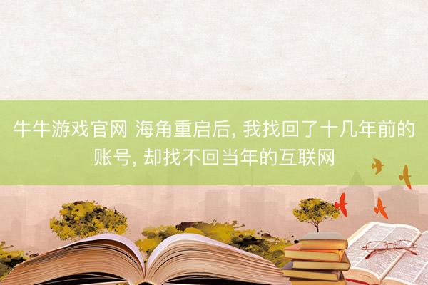 牛牛游戏官网 海角重启后， 我找回了十几年前的账号， 却找不回当年的互联网