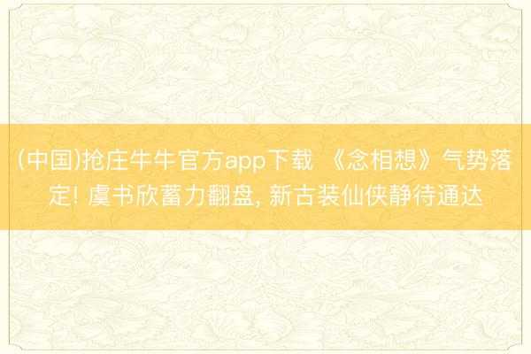 (中国)抢庄牛牛官方app下载 《念相想》气势落定! 虞书欣蓄力翻盘， 新古装仙侠静待通达
