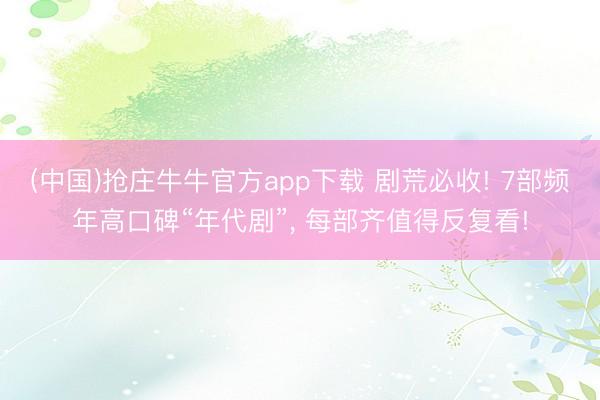 (中国)抢庄牛牛官方app下载 剧荒必收! 7部频年高口碑“年代剧”， 每部齐值得反复看!