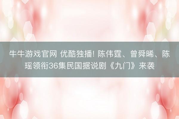 牛牛游戏官网 优酷独播! 陈伟霆、曾舜晞、陈瑶领衔36集民国据说剧《九门》来袭