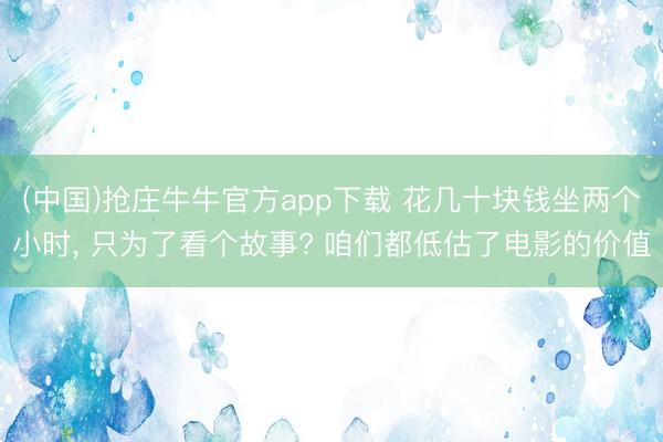 (中国)抢庄牛牛官方app下载 花几十块钱坐两个小时， 只为了看个故事? 咱们都低估了电影的价值