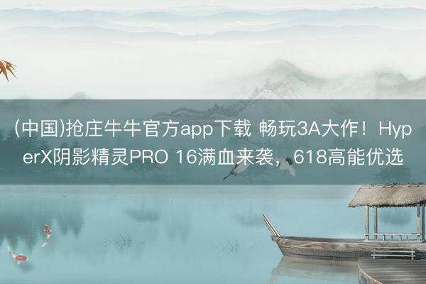 (中国)抢庄牛牛官方app下载 畅玩3A大作！HyperX阴影精灵PRO 16满血来袭，618高能优选