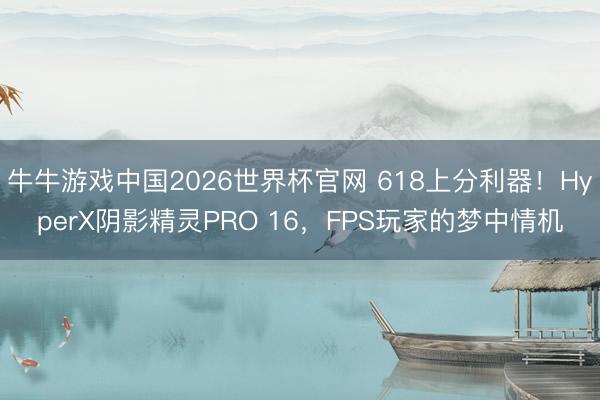 牛牛游戏中国2026世界杯官网 618上分利器！HyperX阴影精灵PRO 16，FPS玩家的梦中情机