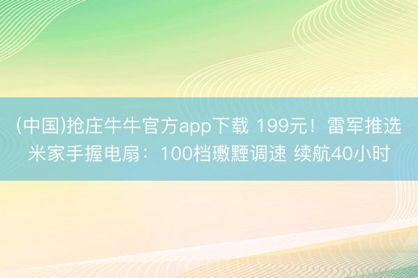 (中国)抢庄牛牛官方app下载 199元！雷军推选米家手握电扇：100档璷黫调速 续航40小时