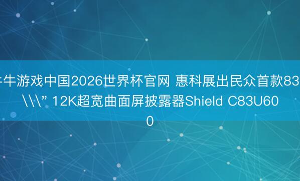 牛牛游戏中国2026世界杯官网 惠科展出民众首款83.4\