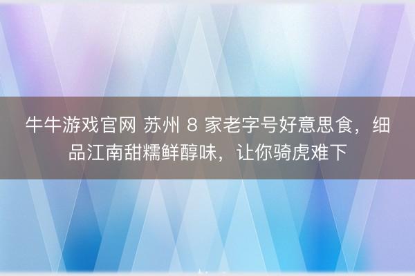 牛牛游戏官网 苏州 8 家老字号好意思食，细品江南甜糯鲜醇味，让你骑虎难下