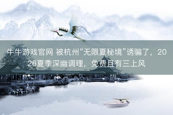 牛牛游戏官网 被杭州“无限夏秘境”诱骗了，2026夏季深幽调理，免费且有三上风