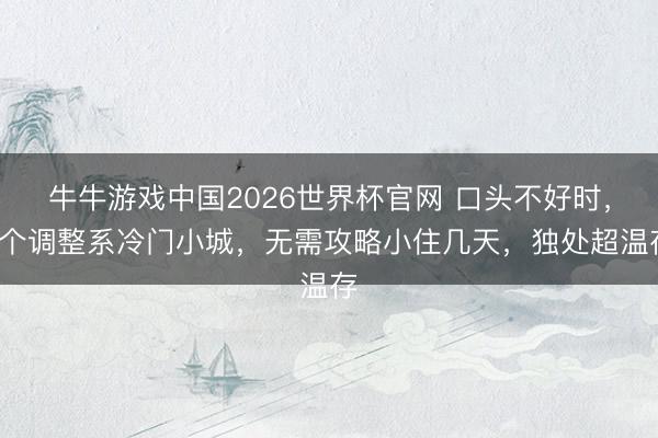 牛牛游戏中国2026世界杯官网 口头不好时，6个调整系冷门小城，无需攻略小住几天，独处超温存