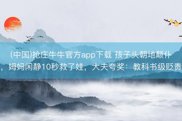 (中国)抢庄牛牛官方app下载 孩子头朝地颠仆，姆妈闲静10秒救了娃，大夫夸奖：教科书级贬责