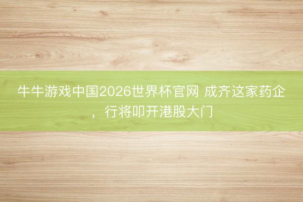 牛牛游戏中国2026世界杯官网 成齐这家药企,行将叩开港股大门