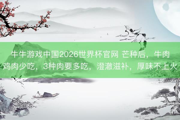 牛牛游戏中国2026世界杯官网 芒种后，牛肉鸡肉少吃，3种肉要多吃，澄澈滋补，厚味不上火