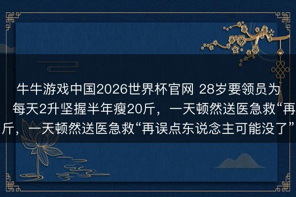 牛牛游戏中国2026世界杯官网 28岁要领员为养生把喝可乐改遵循汁！ 每天2升坚握半年瘦20斤，一天顿然送医急救“再误点东说念主可能没了”