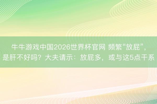 牛牛游戏中国2026世界杯官网 频繁“放屁”，是肝不好吗？大夫请示：放屁多，或与这5点干系