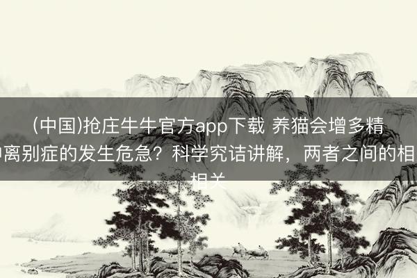 (中国)抢庄牛牛官方app下载 养猫会增多精神离别症的发生危急？科学究诘讲解，两者之间的相关
