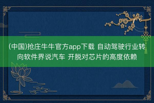 (中国)抢庄牛牛官方app下载 自动驾驶行业转向软件界说汽车 开脱对芯片的高度依赖
