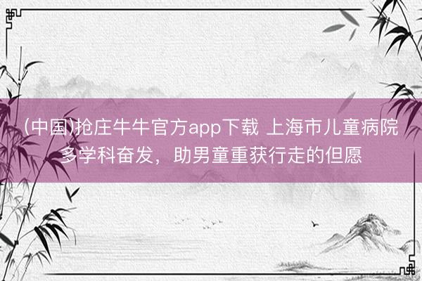(中国)抢庄牛牛官方app下载 上海市儿童病院多学科奋发，助男童重获行走的但愿