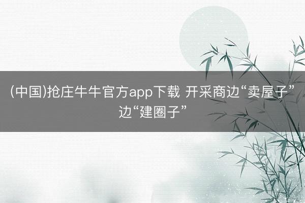 (中国)抢庄牛牛官方app下载 开采商边“卖屋子”边“建圈子”