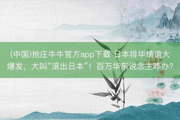 (中国)抢庄牛牛官方app下载 日本排华情谊大爆发，大叫“滚出日本”！百万华东说念主咋办？