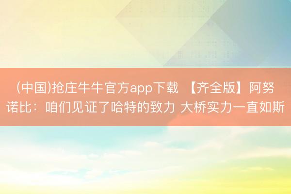 (中国)抢庄牛牛官方app下载 【齐全版】阿努诺比：咱们见证了哈特的致力 大桥实力一直如斯