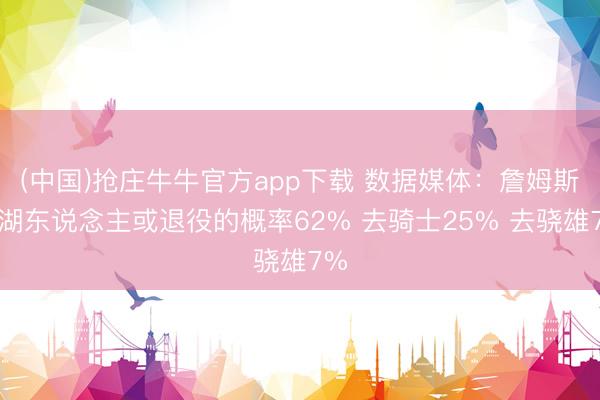 (中国)抢庄牛牛官方app下载 数据媒体：詹姆斯留湖东说念主或退役的概率62% 去骑士25% 去骁雄7%