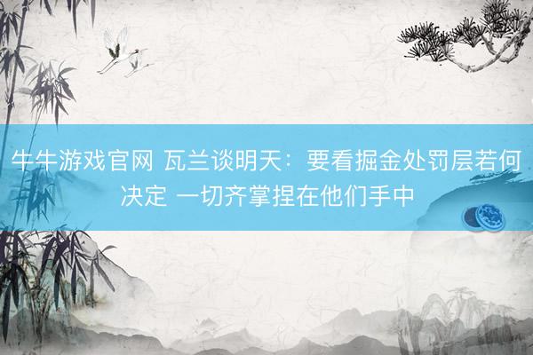牛牛游戏官网 瓦兰谈明天：要看掘金处罚层若何决定 一切齐掌捏在他们手中