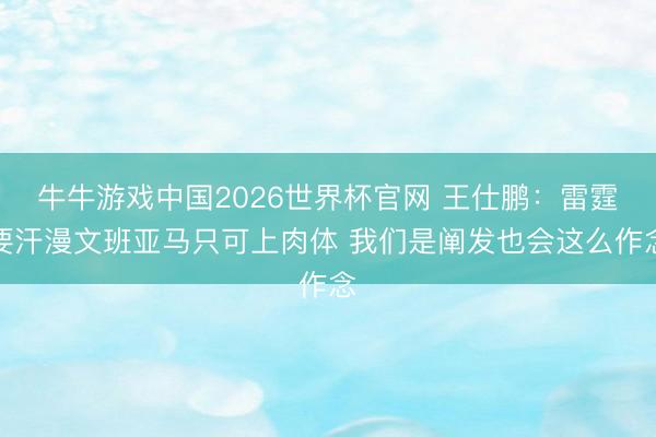 牛牛游戏中国2026世界杯官网 王仕鹏：雷霆要汗漫文班亚马只可上肉体 我们是阐发也会这么作念