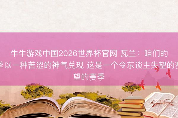 牛牛游戏中国2026世界杯官网 瓦兰：咱们的赛季以一种苦涩的神气兑现 这是一个令东谈主失望的赛季