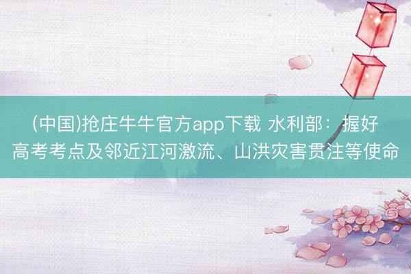 (中国)抢庄牛牛官方app下载 水利部：握好高考考点及邻近江河激流、山洪灾害贯注等使命