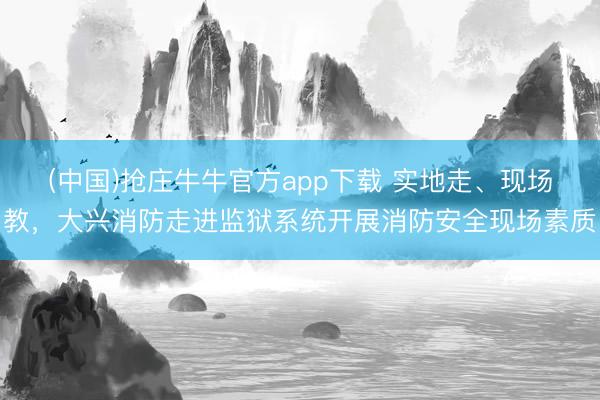 (中国)抢庄牛牛官方app下载 实地走、现场教，大兴消防走进监狱系统开展消防安全现场素质