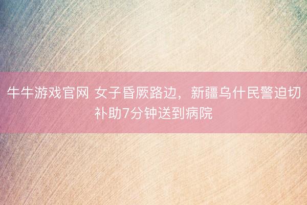 牛牛游戏官网 女子昏厥路边，新疆乌什民警迫切补助7分钟送到病院