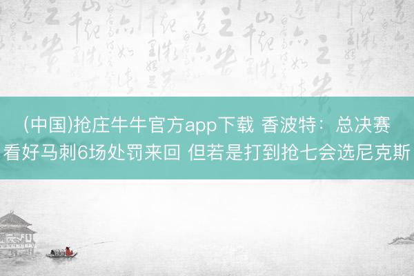 (中国)抢庄牛牛官方app下载 香波特：总决赛看好马刺6场处罚来回 但若是打到抢七会选尼克斯