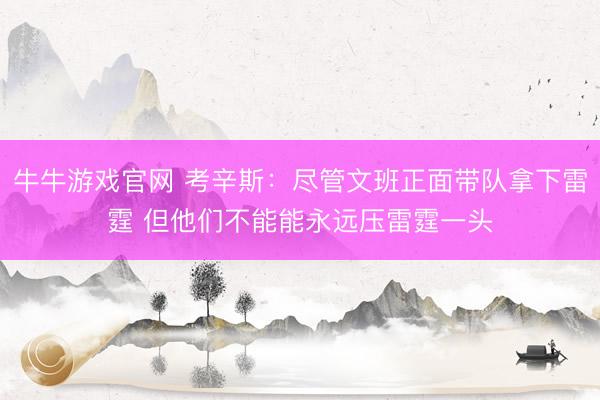 牛牛游戏官网 考辛斯：尽管文班正面带队拿下雷霆 但他们不能能永远压雷霆一头