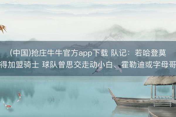 (中国)抢庄牛牛官方app下载 队记：若哈登莫得加盟骑士 球队曾思交走动小白、霍勒迪或字母哥