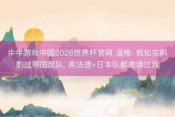牛牛游戏中国2026世界杯官网 温格: 我如实斟酌过带国度队， 英法德+日本队都邀请过我