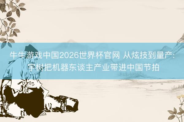 牛牛游戏中国2026世界杯官网 从炫技到量产: 宇树把机器东谈主产业带进中国节拍