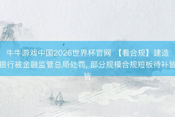 牛牛游戏中国2026世界杯官网 【看合规】建造银行被金融监管总局处罚， 部分规模合规短板待补皆
