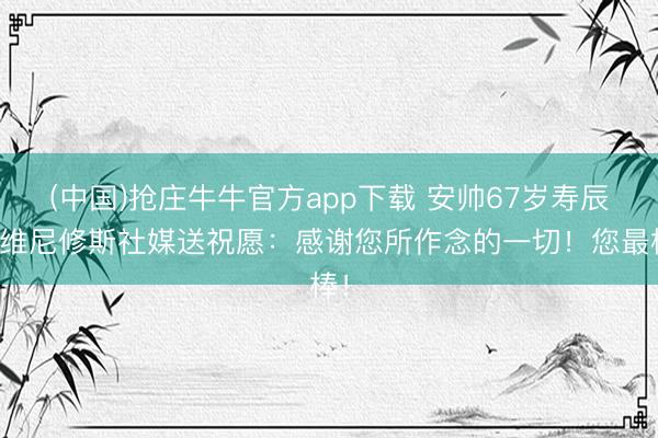 (中国)抢庄牛牛官方app下载 安帅67岁寿辰，维尼修斯社媒送祝愿：感谢您所作念的一切！您最棒！