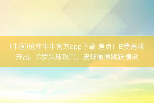 (中国)抢庄牛牛官方app下载 差点！B费角球开出，C罗头球攻门，皮球微微跳跃横梁
