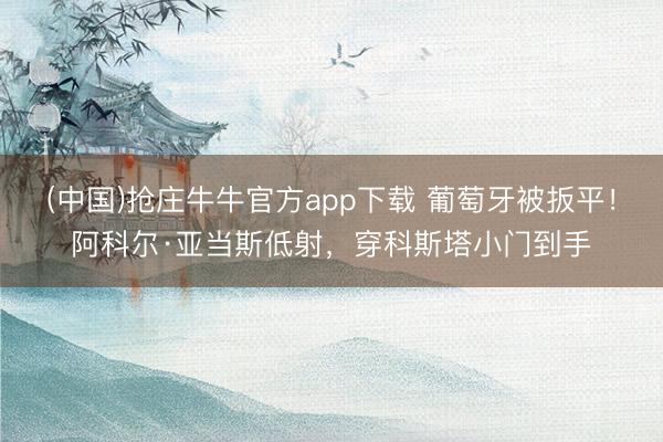 (中国)抢庄牛牛官方app下载 葡萄牙被扳平！阿科尔·亚当斯低射，穿科斯塔小门到手