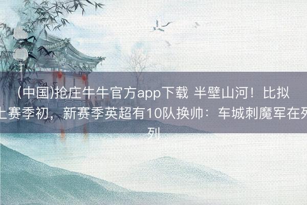 (中国)抢庄牛牛官方app下载 半壁山河！比拟上赛季初，新赛季英超有10队换帅：车城刺魔军在列