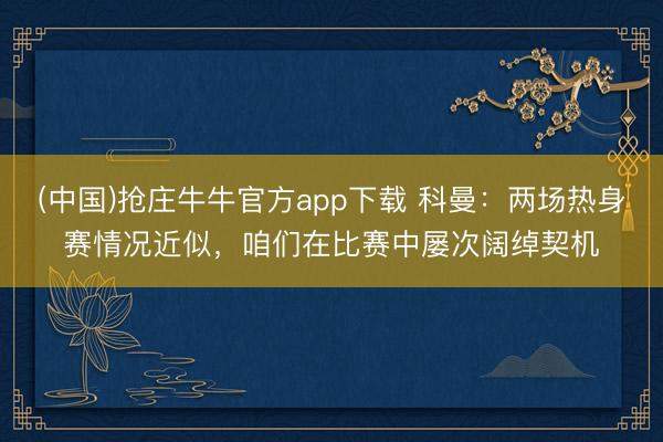 (中国)抢庄牛牛官方app下载 科曼：两场热身赛情况近似，咱们在比赛中屡次阔绰契机