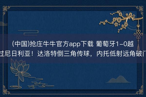 (中国)抢庄牛牛官方app下载 葡萄牙1-0越过尼日利亚!达洛特倒三角传球,内托低射远角破门