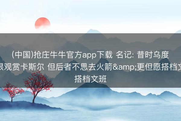(中国)抢庄牛牛官方app下载 名记: 昔时乌度卡很观赏卡斯尔 但后者不思去火箭&更但愿搭档文班