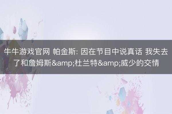 牛牛游戏官网 帕金斯: 因在节目中说真话 我失去了和詹姆斯&杜兰特&威少的交情