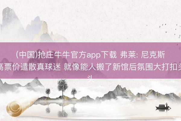(中国)抢庄牛牛官方app下载 弗莱: 尼克斯高票价遣散真球迷 就像能人搬了新馆后氛围大打扣头