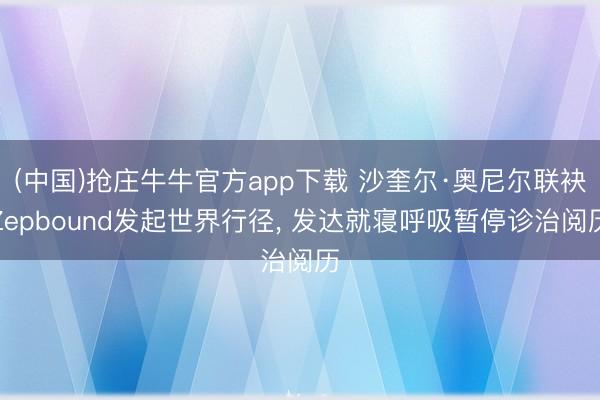(中国)抢庄牛牛官方app下载 沙奎尔·奥尼尔联袂Zepbound发起世界行径， 发达就寝呼吸暂停诊治阅历