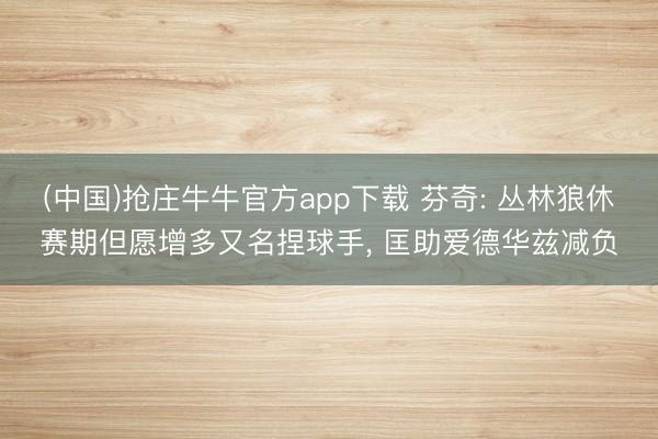 (中国)抢庄牛牛官方app下载 芬奇: 丛林狼休赛期但愿增多又名捏球手， 匡助爱德华兹减负