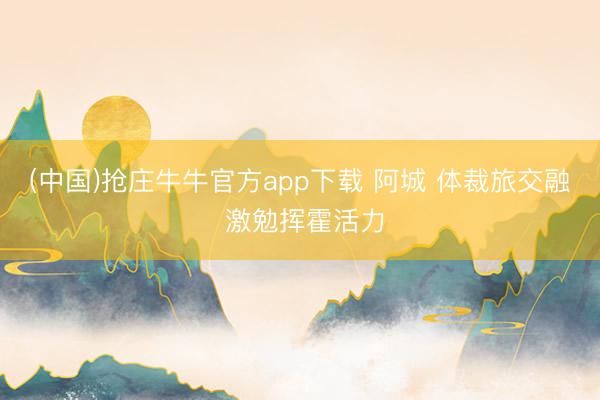 (中国)抢庄牛牛官方app下载 阿城 体裁旅交融 激勉挥霍活力