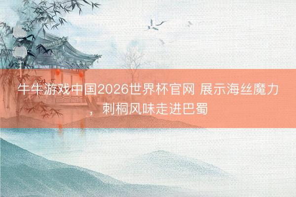 牛牛游戏中国2026世界杯官网 展示海丝魔力，刺桐风味走进巴蜀