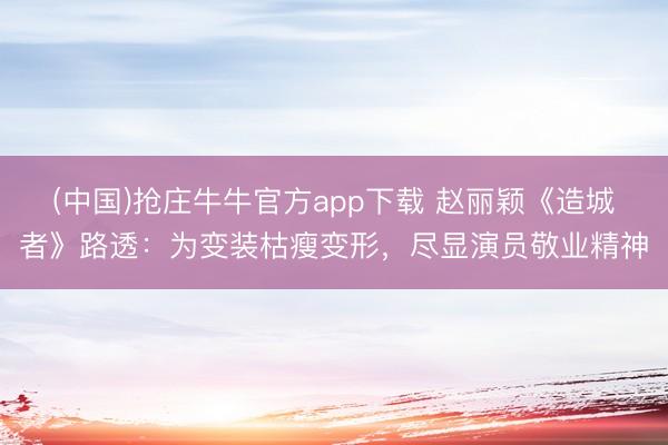 (中国)抢庄牛牛官方app下载 赵丽颖《造城者》路透：为变装枯瘦变形，尽显演员敬业精神